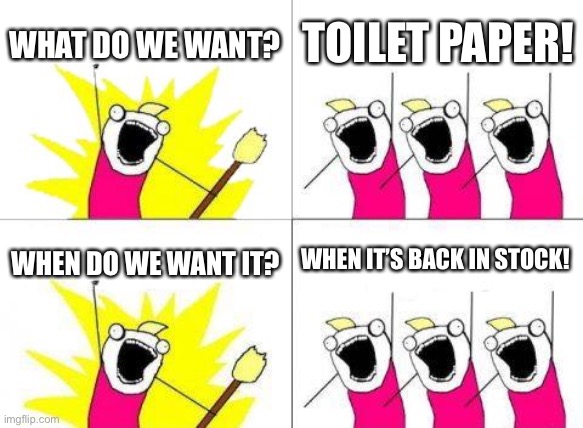 Haha | WHAT DO WE WANT? TOILET PAPER! WHEN IT’S BACK IN STOCK! WHEN DO WE WANT IT? | image tagged in memes,what do we want | made w/ Imgflip meme maker