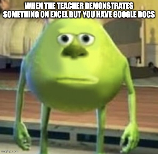 Mike Wazowski Face Swap | WHEN THE TEACHER DEMONSTRATES SOMETHING ON EXCEL BUT YOU HAVE GOOGLE DOCS | image tagged in mike wazowski face swap | made w/ Imgflip meme maker