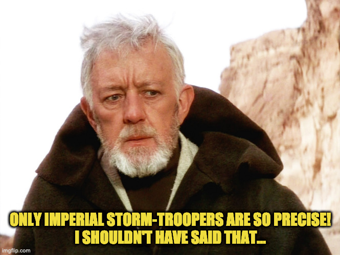 Obi-oops | ONLY IMPERIAL STORM-TROOPERS ARE SO PRECISE!
I SHOULDN'T HAVE SAID THAT... | image tagged in obi wan kenobi,star wars,hagrid,harry potter,storm-troopers | made w/ Imgflip meme maker