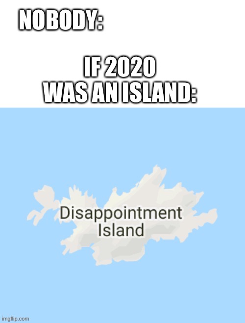 2020 be like... | NOBODY:; IF 2020 WAS AN ISLAND: | image tagged in 2020,island | made w/ Imgflip meme maker