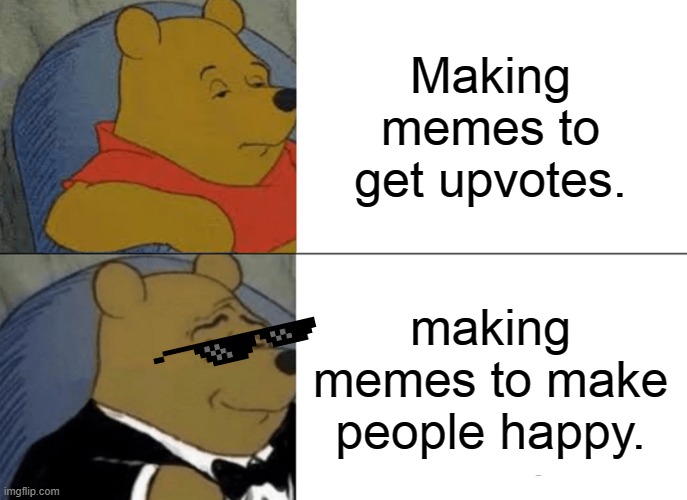 Tuxedo Winnie The Pooh Meme | Making memes to get upvotes. making memes to make people happy. | image tagged in memes,tuxedo winnie the pooh | made w/ Imgflip meme maker