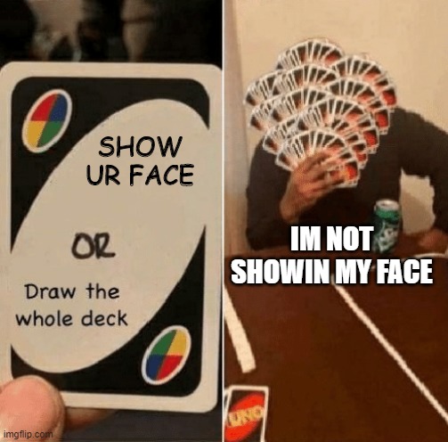 UNO Draw The Whole Deck | SHOW UR FACE; IM NOT SHOWIN MY FACE | image tagged in uno draw the whole deck,uno draw 25 cards,uno | made w/ Imgflip meme maker