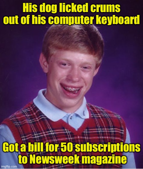 Bad Luck Brian Meme | His dog licked crums out of his computer keyboard; Got a bill for 50 subscriptions
 to Newsweek magazine | image tagged in memes,bad luck brian,magazines | made w/ Imgflip meme maker