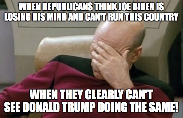 Captain Picard Facepalm Meme | WHEN REPUBLICANS THINK JOE BIDEN IS LOSING HIS MIND AND CAN'T RUN THIS COUNTRY; WHEN THEY CLEARLY CAN'T SEE DONALD TRUMP DOING THE SAME! | image tagged in memes,captain picard facepalm | made w/ Imgflip meme maker