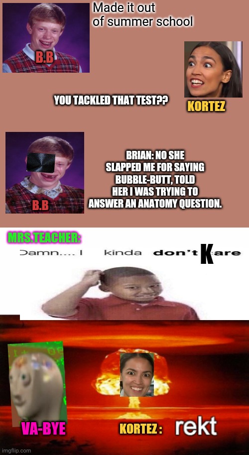Teachers= NeoKarens | Made it out of summer school; B.B; YOU TACKLED THAT TEST?? KORTEZ; BRIAN: NO SHE SLAPPED ME FOR SAYING BUBBLE-BUTT, TOLD HER I WAS TRYING TO ANSWER AN ANATOMY QUESTION. B.B; MRS.TEACHER:; K; VA-BYE; KORTEZ : | image tagged in rekt w/text,neokarens | made w/ Imgflip meme maker