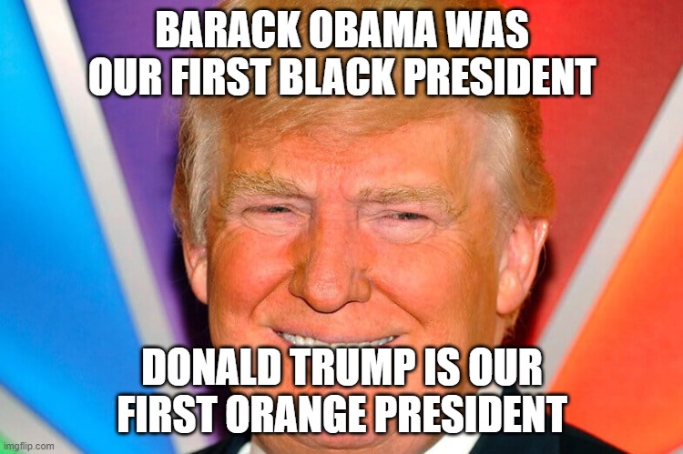 BARACK OBAMA WAS OUR FIRST BLACK PRESIDENT; DONALD TRUMP IS OUR FIRST ORANGE PRESIDENT | image tagged in orange trump,donald trump | made w/ Imgflip meme maker