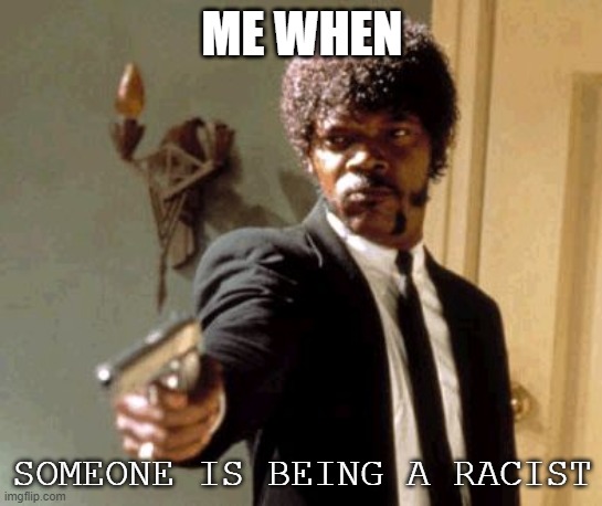 yes | ME WHEN; SOMEONE IS BEING A RACIST | image tagged in memes,say that again i dare you,blm,blacklivesmatter,end racism | made w/ Imgflip meme maker