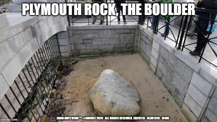 Plymouth Rock | PLYMOUTH ROCK, THE BOULDER; TABIA ANI'S WOKE™ - ©AUGUST 2020 - ALL RIGHTS RESERVED. TALENTED - BEAUTIFUL - WOKE | image tagged in boulder,rock | made w/ Imgflip meme maker