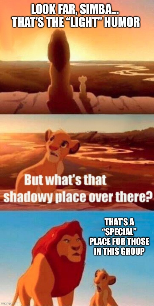 Dark Humor - Simba | LOOK FAR, SIMBA... 
THAT’S THE “LIGHT” HUMOR; THAT’S A “SPECIAL” PLACE FOR THOSE IN THIS GROUP | image tagged in memes,simba shadowy place,dark humor,dark,simba,twisted | made w/ Imgflip meme maker