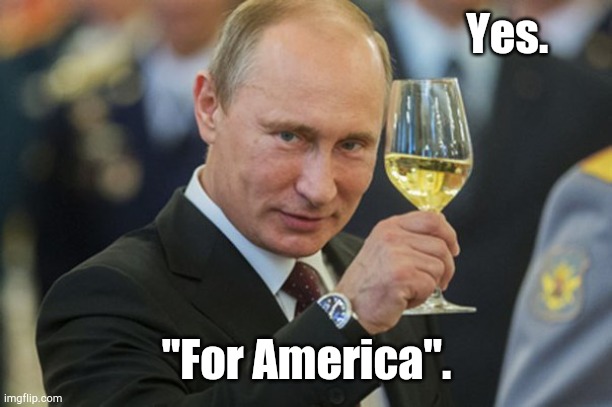 Putin Cheers | Yes. "For America". | image tagged in putin cheers | made w/ Imgflip meme maker