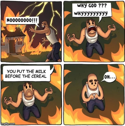 why god | YOU PUT THE MILK BEFORE THE CEREAL | image tagged in why god,cereal,fire,milk | made w/ Imgflip meme maker