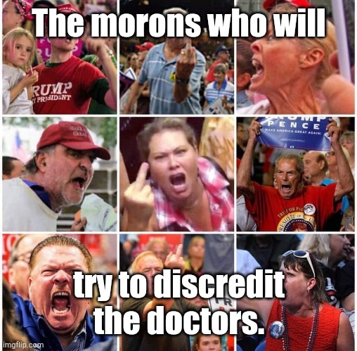 Triggered Trump supporters | The morons who will try to discredit the doctors. | image tagged in triggered trump supporters | made w/ Imgflip meme maker