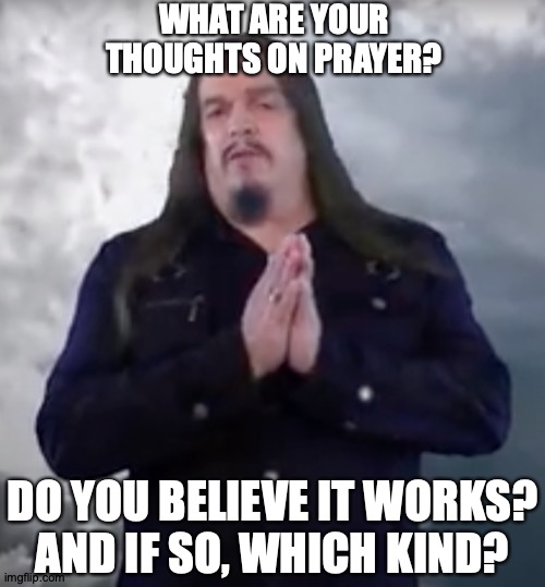I Don't Really Want To Ask People This IRL, So... | WHAT ARE YOUR THOUGHTS ON PRAYER? DO YOU BELIEVE IT WORKS?
AND IF SO, WHICH KIND? | image tagged in memes,prayer,gods | made w/ Imgflip meme maker