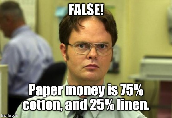 Dwight Schrute Meme | FALSE! Paper money is 75% cotton, and 25% linen. | image tagged in memes,dwight schrute | made w/ Imgflip meme maker