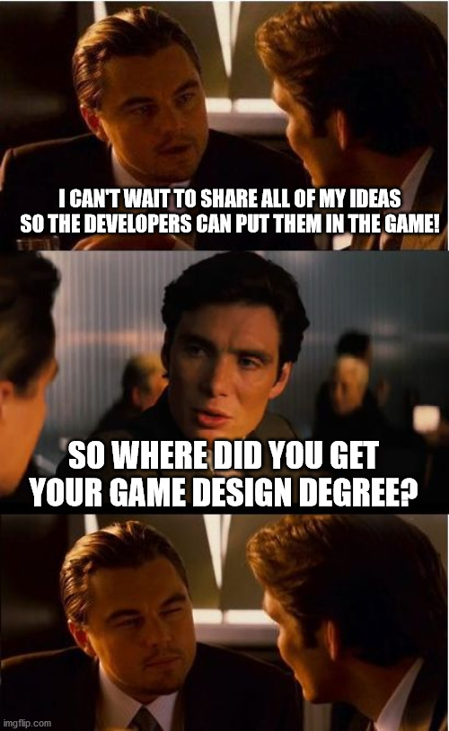 Inception Meme | I CAN'T WAIT TO SHARE ALL OF MY IDEAS SO THE DEVELOPERS CAN PUT THEM IN THE GAME! SO WHERE DID YOU GET YOUR GAME DESIGN DEGREE? | image tagged in memes,inception | made w/ Imgflip meme maker