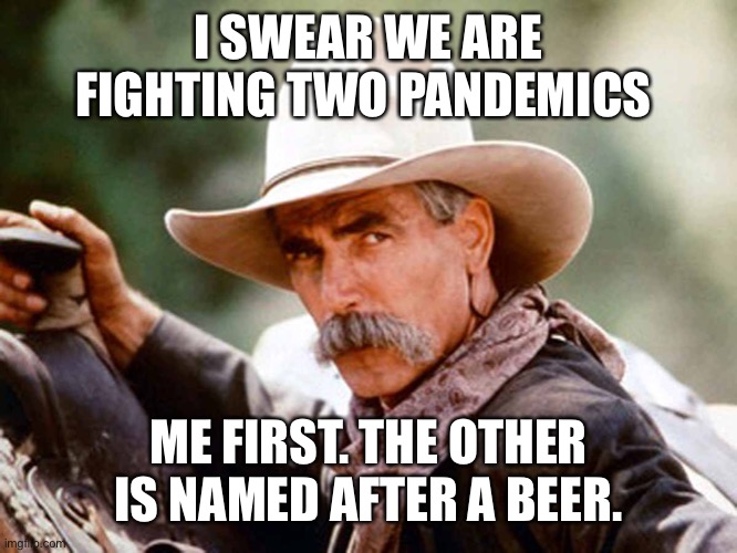 Sam Elliott Cowboy | I SWEAR WE ARE FIGHTING TWO PANDEMICS; ME FIRST. THE OTHER IS NAMED AFTER A BEER. | image tagged in sam elliott cowboy | made w/ Imgflip meme maker