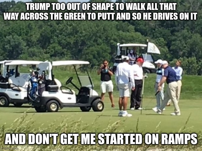 Healthy Trump? | TRUMP TOO OUT OF SHAPE TO WALK ALL THAT WAY ACROSS THE GREEN TO PUTT AND SO HE DRIVES ON IT; AND DON'T GET ME STARTED ON RAMPS | image tagged in trump | made w/ Imgflip meme maker