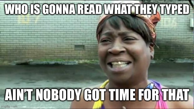 Ain't nobody got time for that. | WHO IS GONNA READ WHAT THEY TYPED AIN’T NOBODY GOT TIME FOR THAT | image tagged in ain't nobody got time for that | made w/ Imgflip meme maker