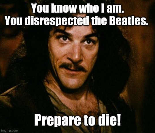 Inigo Montoya Meme | You know who I am.
You disrespected the Beatles. Prepare to die! | image tagged in memes,inigo montoya | made w/ Imgflip meme maker