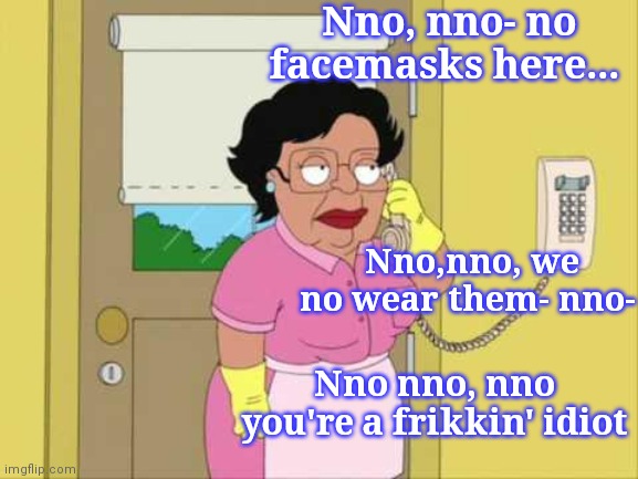 Consuela says NNO Masks | Nno, nno- no facemasks here... Nno,nno, we no wear them- nno-; Nno nno, nno you're a frikkin' idiot | image tagged in memes,consuela | made w/ Imgflip meme maker