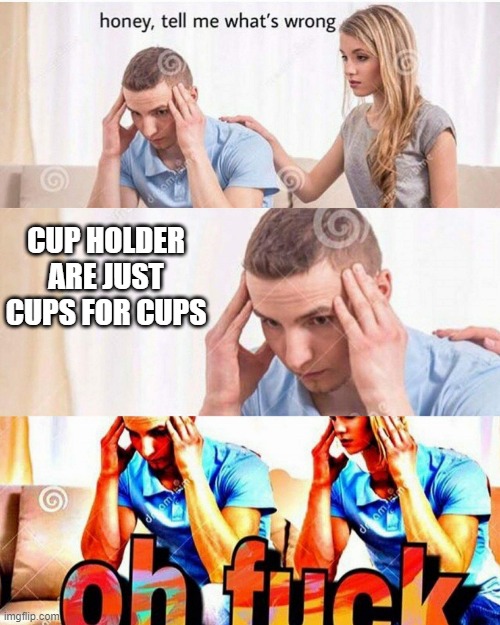 honey whats wrong | CUP HOLDER ARE JUST CUPS FOR CUPS | image tagged in honey whats wrong | made w/ Imgflip meme maker