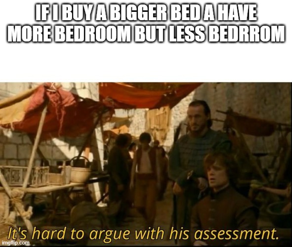 It's hard to argue with his assessment | IF I BUY A BIGGER BED A HAVE MORE BEDROOM BUT LESS BEDRROM | image tagged in it's hard to argue with his assessment | made w/ Imgflip meme maker