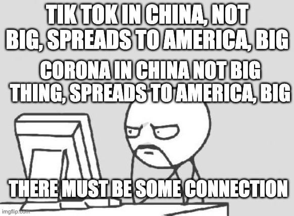 Computer Guy | TIK TOK IN CHINA, NOT BIG, SPREADS TO AMERICA, BIG; CORONA IN CHINA NOT BIG THING, SPREADS TO AMERICA, BIG; THERE MUST BE SOME CONNECTION | image tagged in memes,computer guy | made w/ Imgflip meme maker