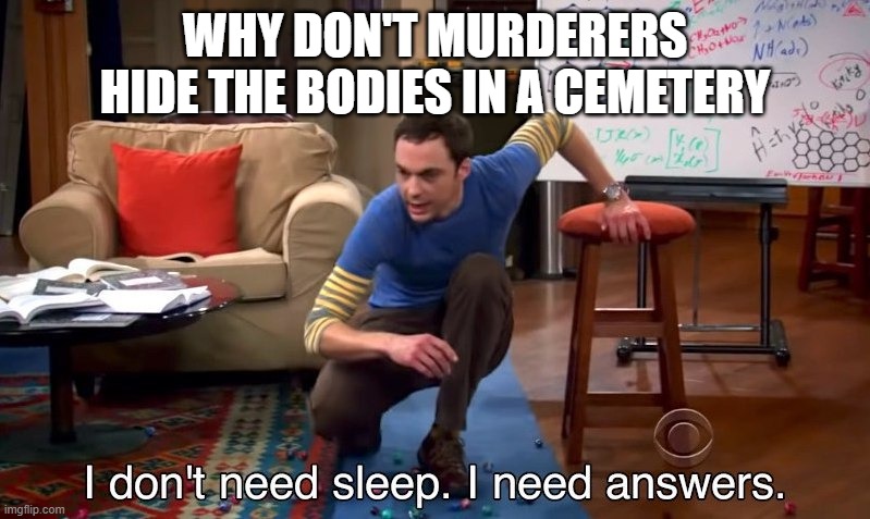 I don't need sleep I need answers | WHY DON'T MURDERERS HIDE THE BODIES IN A CEMETERY | image tagged in i don't need sleep i need answers | made w/ Imgflip meme maker