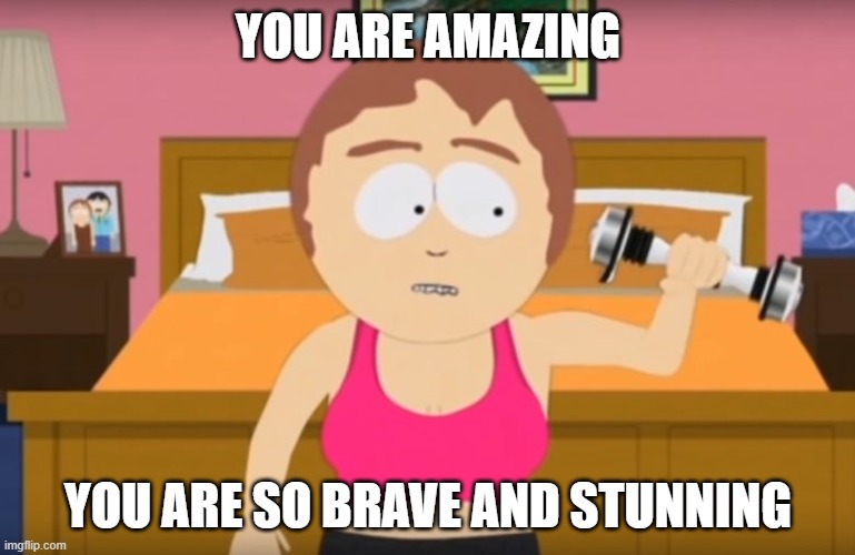 You brave and stunning | YOU ARE AMAZING; YOU ARE SO BRAVE AND STUNNING | image tagged in funny,brave | made w/ Imgflip meme maker