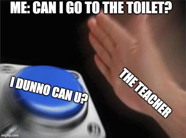 that one teacher who is a complete a$$ | ME: CAN I GO TO THE TOILET? I DUNNO CAN U? THE TEACHER | image tagged in memes,blank nut button | made w/ Imgflip meme maker