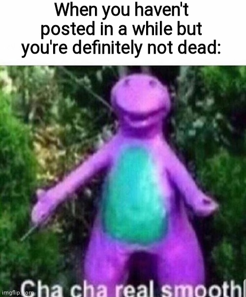 I'm not dead | When you haven't posted in a while but you're definitely not dead: | image tagged in cha cha real smooth | made w/ Imgflip meme maker