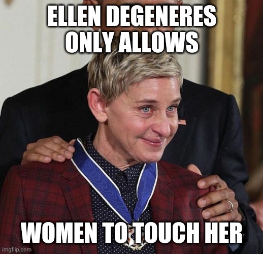 Ellen crying face | ELLEN DEGENERES ONLY ALLOWS; WOMEN TO TOUCH HER | image tagged in ellen crying face | made w/ Imgflip meme maker