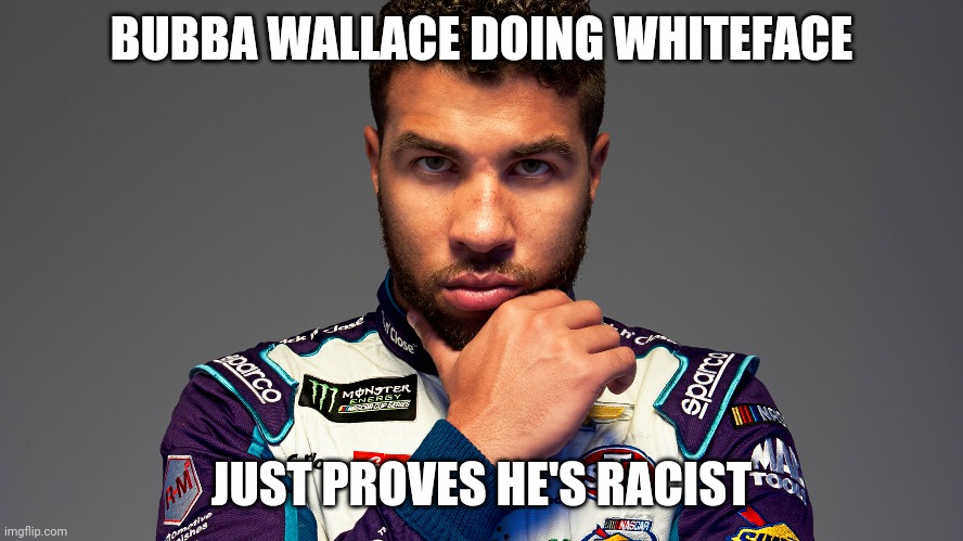 Bubba Wallace Black Lives Matter | BUBBA WALLACE DOING WHITEFACE; JUST PROVES HE'S RACIST | image tagged in bubba wallace black lives matter | made w/ Imgflip meme maker