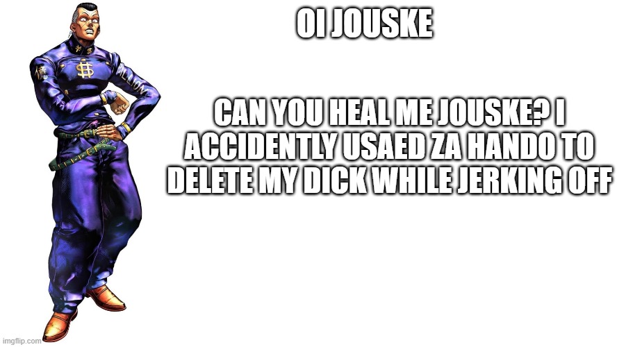 oi josuke | OI JOUSKE; CAN YOU HEAL ME JOUSKE? I ACCIDENTLY USAED ZA HANDO TO DELETE MY DICK WHILE JERKING OFF | image tagged in oi josuke | made w/ Imgflip meme maker