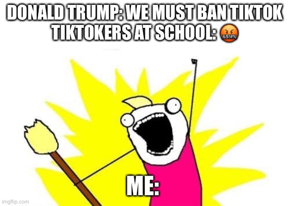 YasQueen | DONALD TRUMP: WE MUST BAN TIKTOK
TIKTOKERS AT SCHOOL: 🤬; ME: | image tagged in memes,x all the y | made w/ Imgflip meme maker