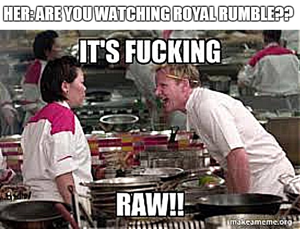 only true wwe fans get it | HER: ARE YOU WATCHING ROYAL RUMBLE?? | image tagged in wwe raw,chef gordon ramsay | made w/ Imgflip meme maker