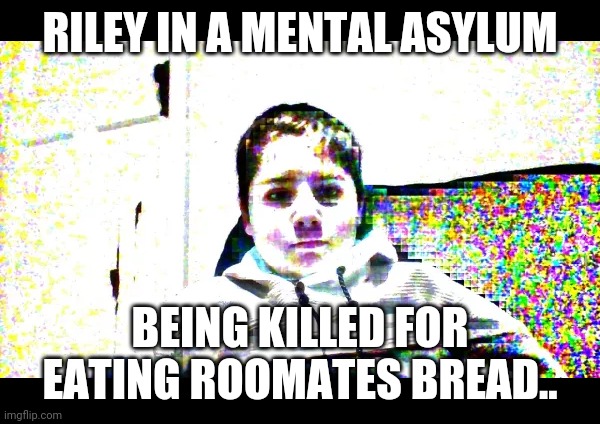 RILEY IN A MENTAL ASYLUM; BEING KILLED FOR EATING ROOMATES BREAD.. | made w/ Imgflip meme maker