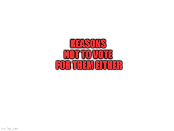 Blank White Template | REASONS 
NOT TO VOTE 
FOR THEM EITHER | image tagged in blank white template | made w/ Imgflip meme maker