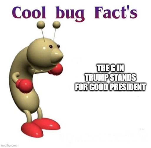 it's true | THE G IN TRUMP STANDS FOR GOOD PRESIDENT | image tagged in cool bug facts,donald trump,fun fact,true,so true,nevertrump | made w/ Imgflip meme maker