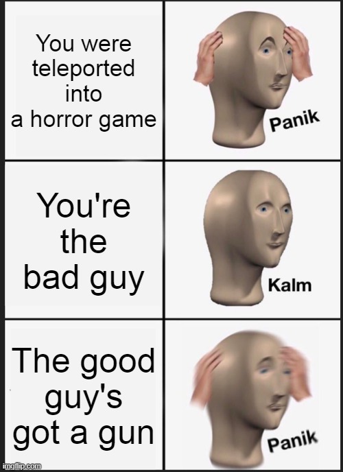 in a horror game | You were teleported into a horror game; You're the bad guy; The good guy's got a gun | image tagged in memes,panik kalm panik,horror,funny,guns,video games | made w/ Imgflip meme maker
