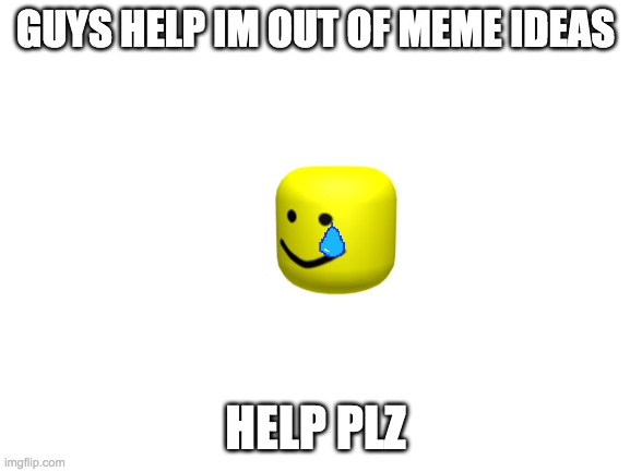 HELP | GUYS HELP IM OUT OF MEME IDEAS; HELP PLZ | image tagged in blank white template | made w/ Imgflip meme maker