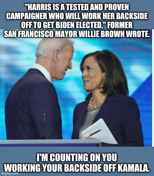 Sniff, sniff.... that's so touching..... | "HARRIS IS A TESTED AND PROVEN CAMPAIGNER WHO WILL WORK HER BACKSIDE OFF TO GET BIDEN ELECTED," FORMER SAN FRANCISCO MAYOR WILLIE BROWN WROTE. I'M COUNTING ON YOU WORKING YOUR BACKSIDE OFF KAMALA. | image tagged in get a room | made w/ Imgflip meme maker