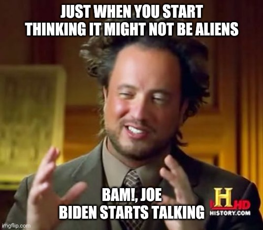 Alien President | JUST WHEN YOU START THINKING IT MIGHT NOT BE ALIENS; BAM!, JOE BIDEN STARTS TALKING | image tagged in memes,ancient aliens,joe biden,presidential alert,donald trump,president | made w/ Imgflip meme maker