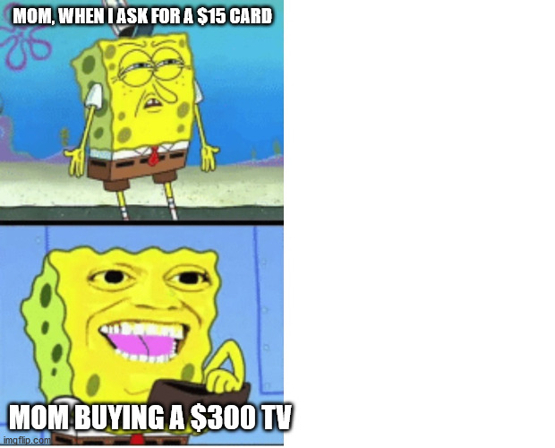 Spongebob money | MOM, WHEN I ASK FOR A $15 CARD; MOM BUYING A $300 TV | image tagged in spongebob money | made w/ Imgflip meme maker