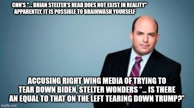 stelter brainwashed | CNN'S "... BRIAN STELTER’S HEAD DOES NOT EXIST IN REALITY" 
           APPARENTLY, IT IS POSSIBLE TO BRAINWASH YOURSELF; ACCUSING RIGHT WING MEDIA OF TRYING TO TEAR DOWN BIDEN, STELTER WONDERS “… IS THERE AN EQUAL TO THAT ON THE LEFT TEARING DOWN TRUMP?” | image tagged in stelter,brainwash,left wing media,right wing media | made w/ Imgflip meme maker