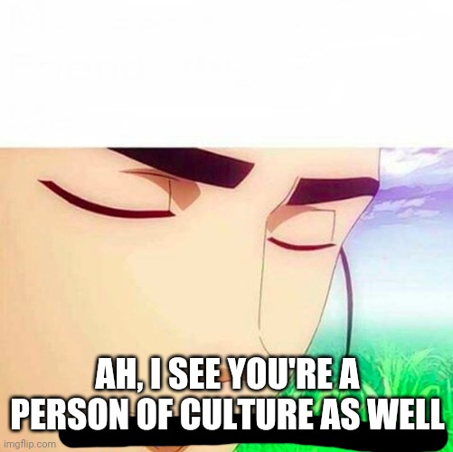Ah,I see you are a man of culture as well | AH, I SEE YOU'RE A PERSON OF CULTURE AS WELL | image tagged in ah i see you are a man of culture as well | made w/ Imgflip meme maker