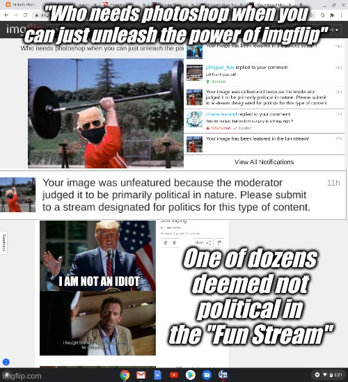 That's funny, it wasn't funny after all. | "Who needs photoshop when you can just unleash the power of imgflip"; One of dozens deemed not political in the "Fun Stream" | image tagged in fun stream,not funny,hypocrites | made w/ Imgflip meme maker