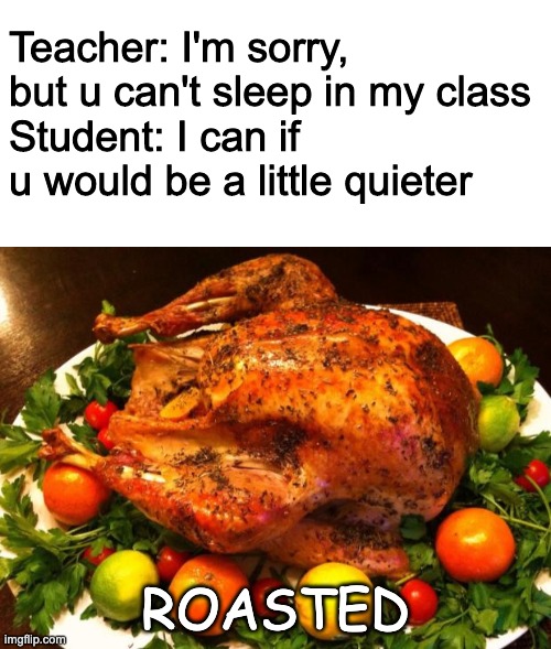 Roasted Chicken | Teacher: I'm sorry, but u can't sleep in my class
Student: I can if u would be a little quieter; ROASTED | image tagged in blank white template,roasted turkey | made w/ Imgflip meme maker