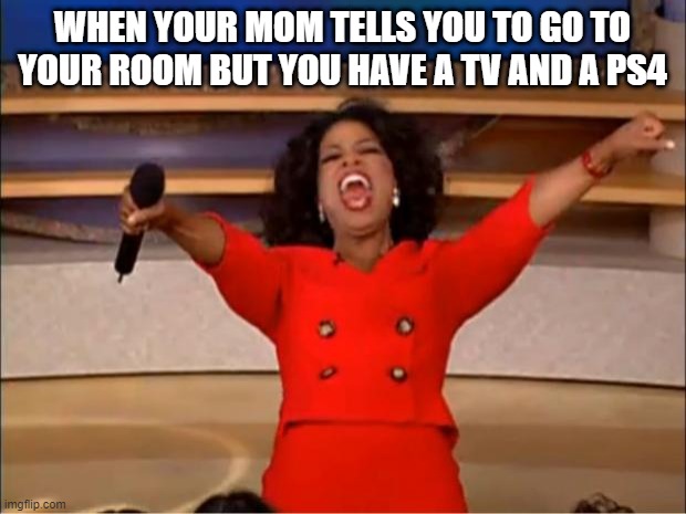 Oprah You Get A | WHEN YOUR MOM TELLS YOU TO GO TO YOUR ROOM BUT YOU HAVE A TV AND A PS4 | image tagged in memes,oprah you get a | made w/ Imgflip meme maker