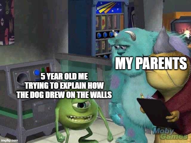 Mike wazowski trying to explain | MY PARENTS; 5 YEAR OLD ME TRYING TO EXPLAIN HOW THE DOG DREW ON THE WALLS | image tagged in mike wazowski trying to explain | made w/ Imgflip meme maker
